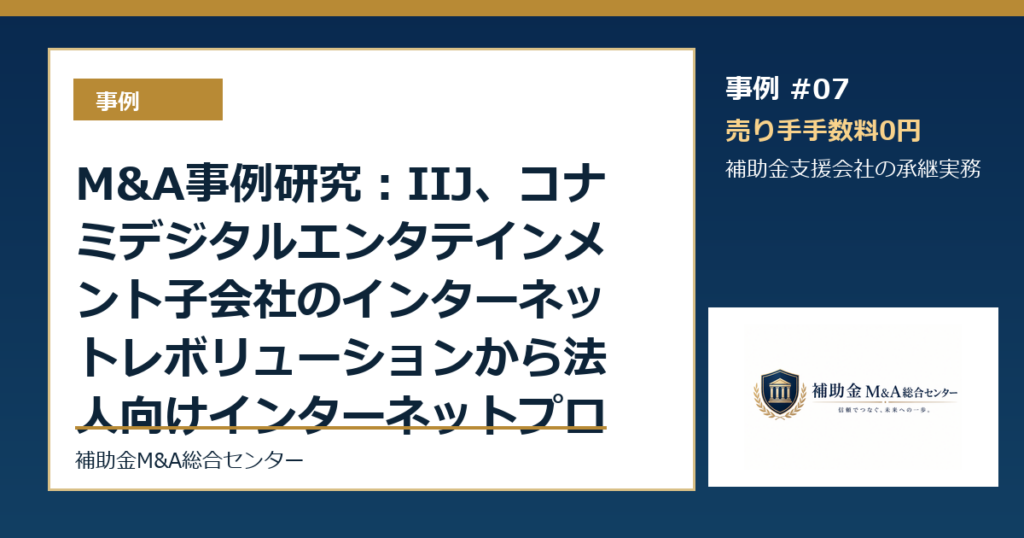 M&A事例研究：IIJ、コナミデジタルエンタテインメント子会社のインターネットレボリューションから法人向けインターネットプロバイダ事業等を譲り受けから読む補助金支援会社の承継論点