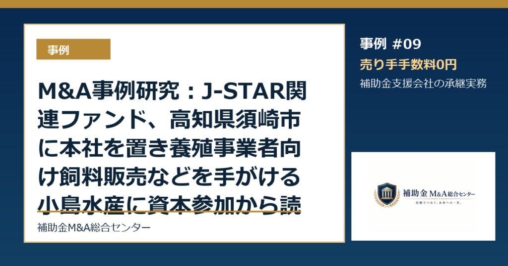 M&A事例研究：J-STAR関連ファンド、高知県須崎市に本社を置き養殖事業者向け飼料販売などを手がける小島水産に資本参加から読む補助金支援会社の承継論点