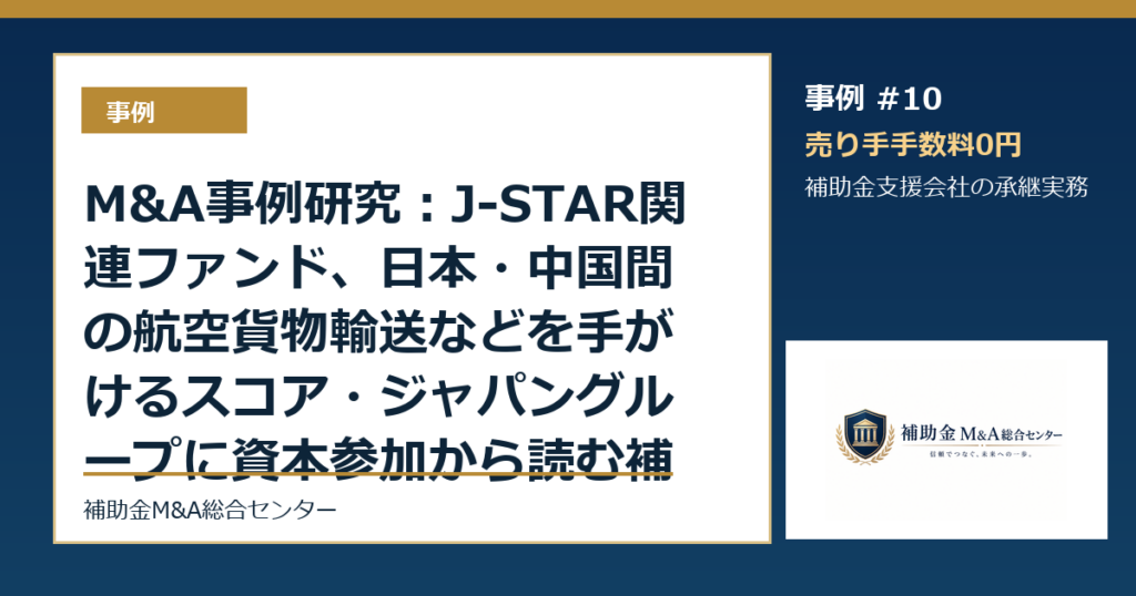 M&A事例研究：J-STAR関連ファンド、日本・中国間の航空貨物輸送などを手がけるスコア・ジャパングループに資本参加から読む補助金支援会社の承継論点