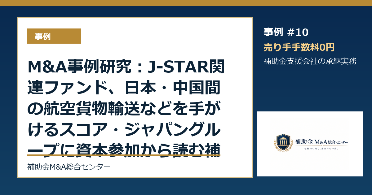 M&A事例研究：J-STAR関連ファンド、日本・中国間の航空貨物輸送などを手がけるスコア・ジャパングループに資本参加から読む補助金支援会社の承継論点