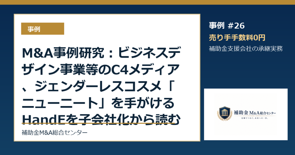 M&A事例研究：ビジネスデザイン事業等のC4メディア、ジェンダーレスコスメ「ニューニート」を手がけるHandEを子会社化から読む補助金支援会社の承継論点